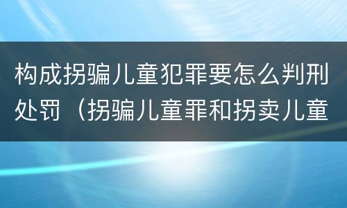 构成拐骗儿童犯罪要怎么判刑处罚（拐骗儿童罪和拐卖儿童罪数罪并罚）