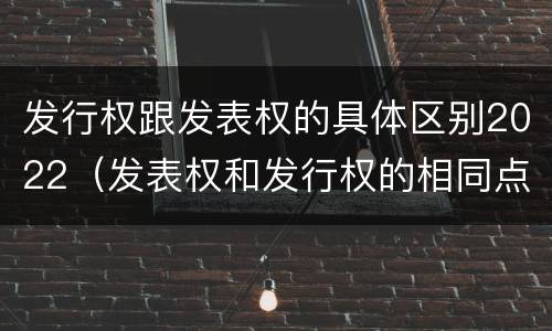 发行权跟发表权的具体区别2022（发表权和发行权的相同点）