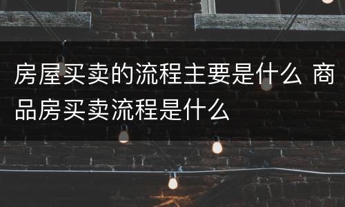 房屋买卖的流程主要是什么 商品房买卖流程是什么