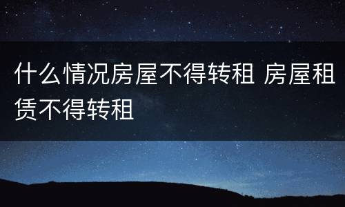 什么情况房屋不得转租 房屋租赁不得转租
