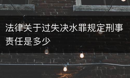 法律关于过失决水罪规定刑事责任是多少