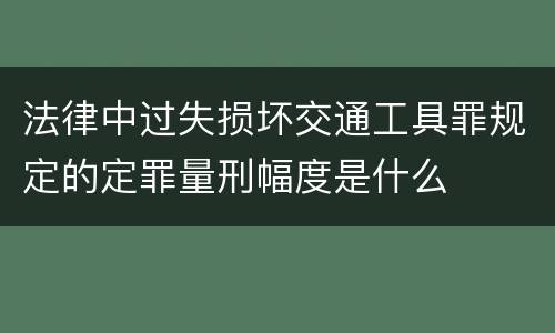 法律中过失损坏交通工具罪规定的定罪量刑幅度是什么