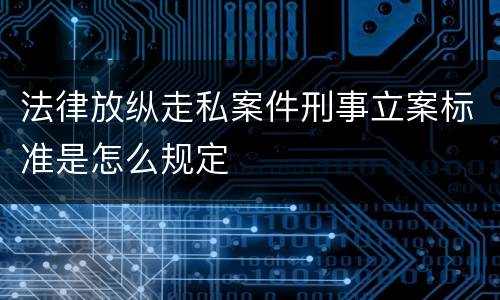 法律放纵走私案件刑事立案标准是怎么规定