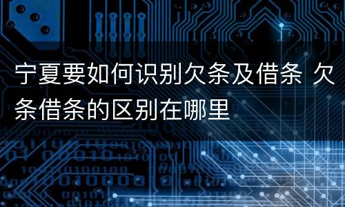 宁夏要如何识别欠条及借条 欠条借条的区别在哪里