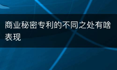 商业秘密专利的不同之处有啥表现