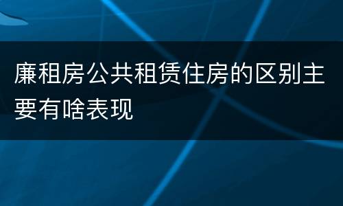 廉租房公共租赁住房的区别主要有啥表现