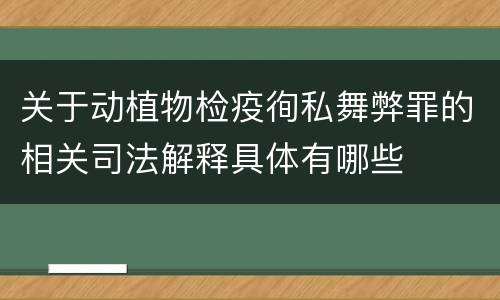 关于动植物检疫徇私舞弊罪的相关司法解释具体有哪些