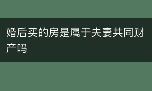 婚后买的房是属于夫妻共同财产吗