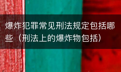 爆炸犯罪常见刑法规定包括哪些（刑法上的爆炸物包括）