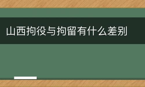 山西拘役与拘留有什么差别