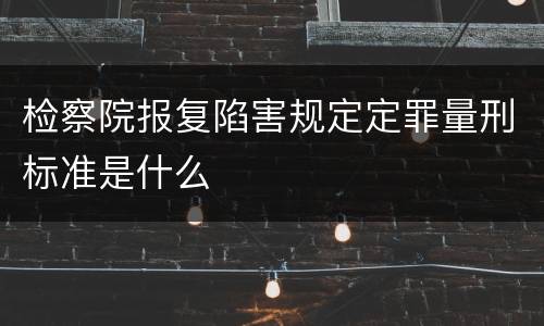 检察院报复陷害规定定罪量刑标准是什么