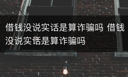 借钱没说实话是算诈骗吗 借钱没说实话是算诈骗吗