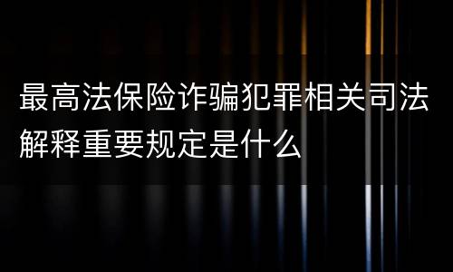 最高法保险诈骗犯罪相关司法解释重要规定是什么
