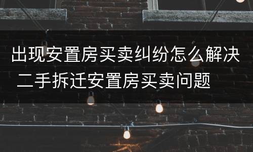 出现安置房买卖纠纷怎么解决 二手拆迁安置房买卖问题