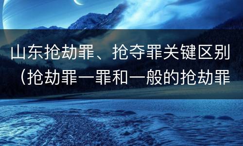 山东抢劫罪、抢夺罪关键区别（抢劫罪一罪和一般的抢劫罪）