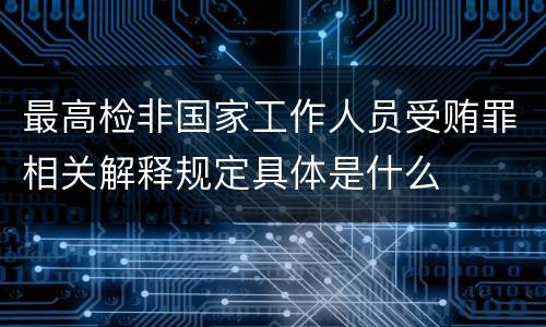 最高检非国家工作人员受贿罪相关解释规定具体是什么