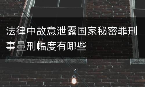法律中故意泄露国家秘密罪刑事量刑幅度有哪些