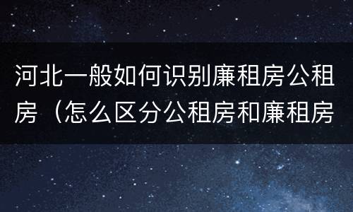河北一般如何识别廉租房公租房（怎么区分公租房和廉租房）