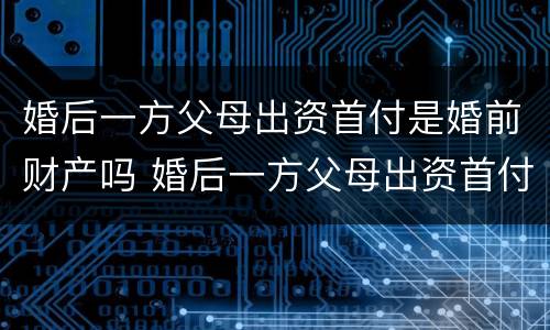 婚后一方父母出资首付是婚前财产吗 婚后一方父母出资首付属于共同财产吗