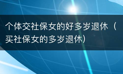 个体交社保女的好多岁退休（买社保女的多岁退休）