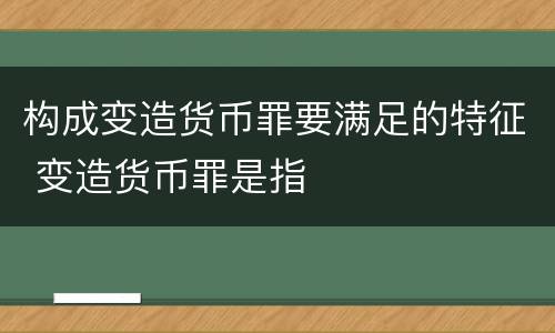 构成变造货币罪要满足的特征 变造货币罪是指