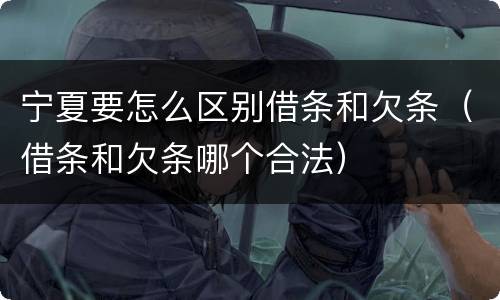 宁夏要怎么区别借条和欠条（借条和欠条哪个合法）