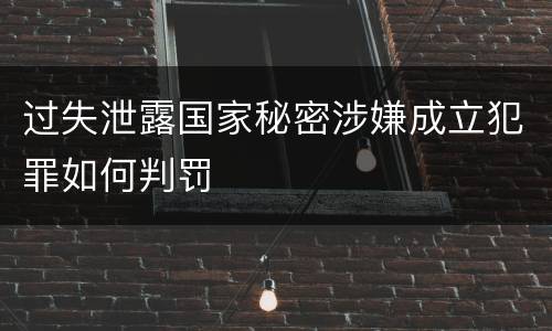 过失泄露国家秘密涉嫌成立犯罪如何判罚