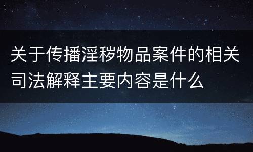 关于传播淫秽物品案件的相关司法解释主要内容是什么