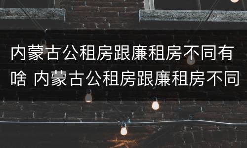 内蒙古公租房跟廉租房不同有啥 内蒙古公租房跟廉租房不同有啥区别