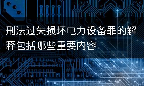 刑法过失损坏电力设备罪的解释包括哪些重要内容