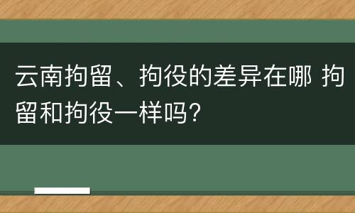 云南拘留、拘役的差异在哪 拘留和拘役一样吗?