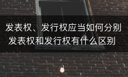 发表权、发行权应当如何分别 发表权和发行权有什么区别