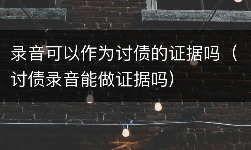 录音可以作为讨债的证据吗（讨债录音能做证据吗）