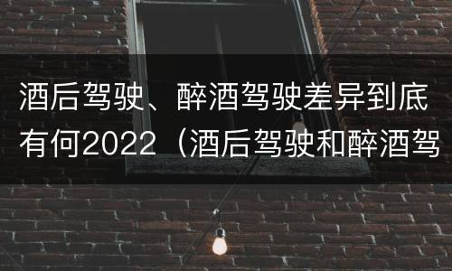 酒后驾驶、醉酒驾驶差异到底有何2022（酒后驾驶和醉酒驾驶）