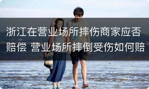 浙江在营业场所摔伤商家应否赔偿 营业场所摔倒受伤如何赔付