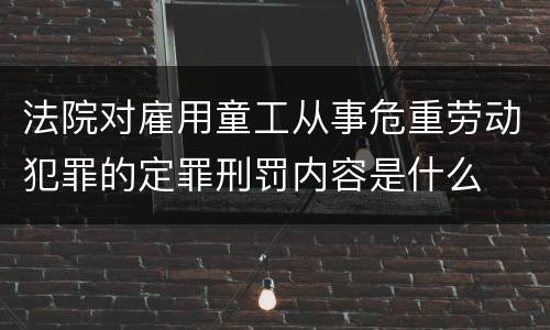 法院对雇用童工从事危重劳动犯罪的定罪刑罚内容是什么