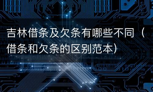 吉林借条及欠条有哪些不同（借条和欠条的区别范本）
