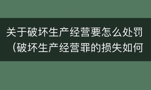 关于破坏生产经营要怎么处罚（破坏生产经营罪的损失如何认定）