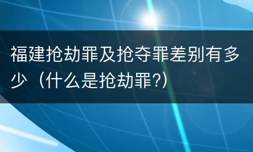 福建抢劫罪及抢夺罪差别有多少（什么是抢劫罪?）
