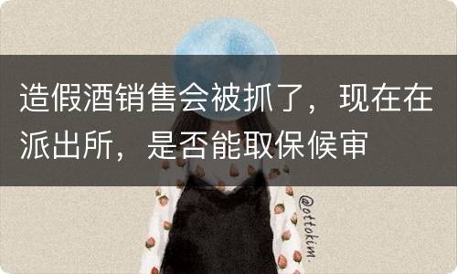 造假酒销售会被抓了，现在在派出所，是否能取保候审