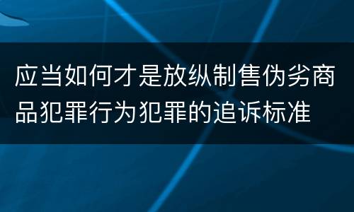 应当如何才是放纵制售伪劣商品犯罪行为犯罪的追诉标准