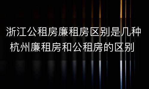 浙江公租房廉租房区别是几种 杭州廉租房和公租房的区别