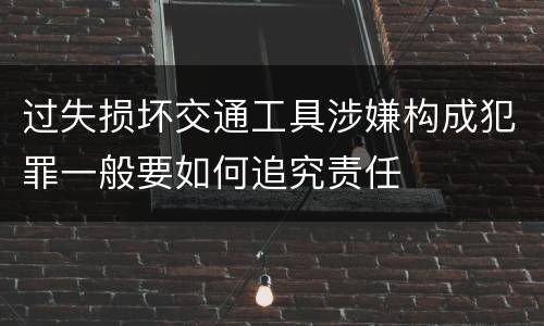 过失损坏交通工具涉嫌构成犯罪一般要如何追究责任
