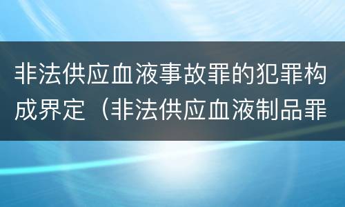 非法供应血液事故罪的犯罪构成界定（非法供应血液制品罪）