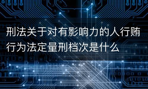 刑法关于对有影响力的人行贿行为法定量刑档次是什么
