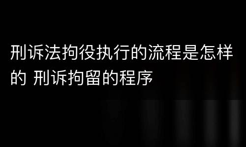 刑诉法拘役执行的流程是怎样的 刑诉拘留的程序