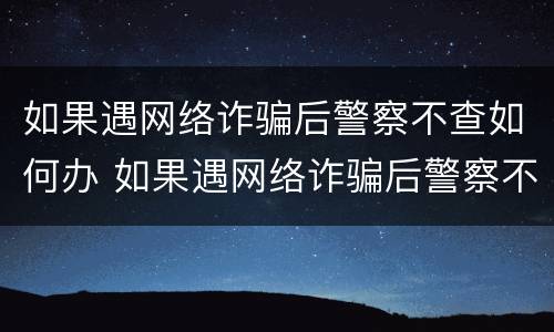 如果遇网络诈骗后警察不查如何办 如果遇网络诈骗后警察不查如何办理