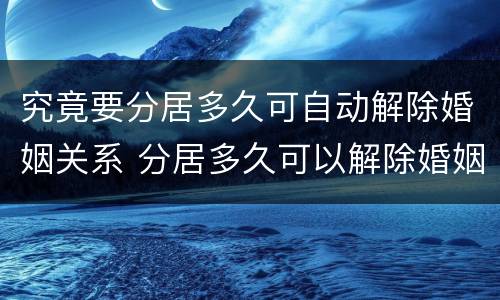 究竟要分居多久可自动解除婚姻关系 分居多久可以解除婚姻关系