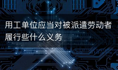用工单位应当对被派遣劳动者履行些什么义务