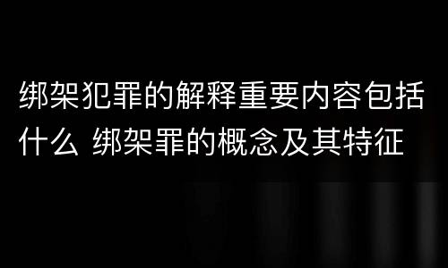 绑架犯罪的解释重要内容包括什么 绑架罪的概念及其特征